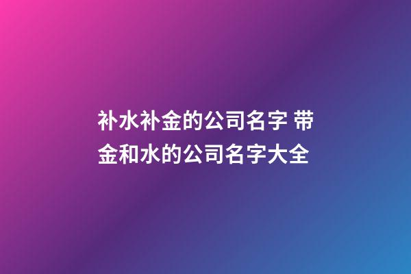 补水补金的公司名字 带金和水的公司名字大全-第1张-公司起名-玄机派